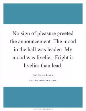 No sign of pleasure greeted the announcement. The mood in the hall was leaden. My mood was livelier. Fright is livelier than lead Picture Quote #1