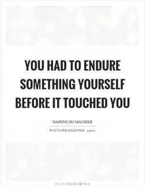 You had to endure something yourself before it touched you Picture Quote #1
