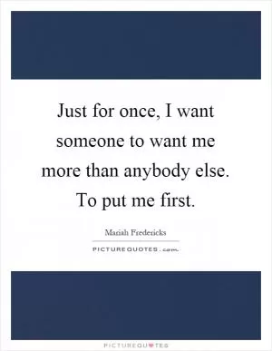 Just for once, I want someone to want me more than anybody else. To put me first Picture Quote #1