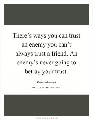 There’s ways you can trust an enemy you can’t always trust a friend. An enemy’s never going to betray your trust Picture Quote #1