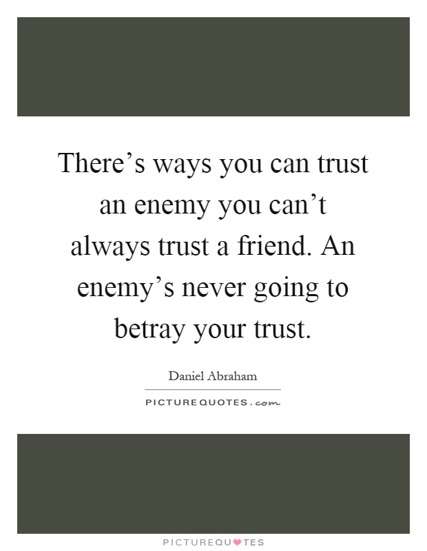 There's ways you can trust an enemy you can't always trust a friend. An enemy's never going to betray your trust Picture Quote #1