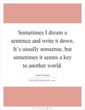 Sometimes I dream a sentence and write it down. It’s usually nonsense, but sometimes it seems a key to another world Picture Quote #1