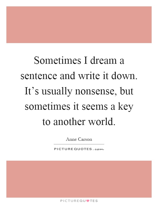 Sometimes I dream a sentence and write it down. It's usually nonsense, but sometimes it seems a key to another world Picture Quote #1