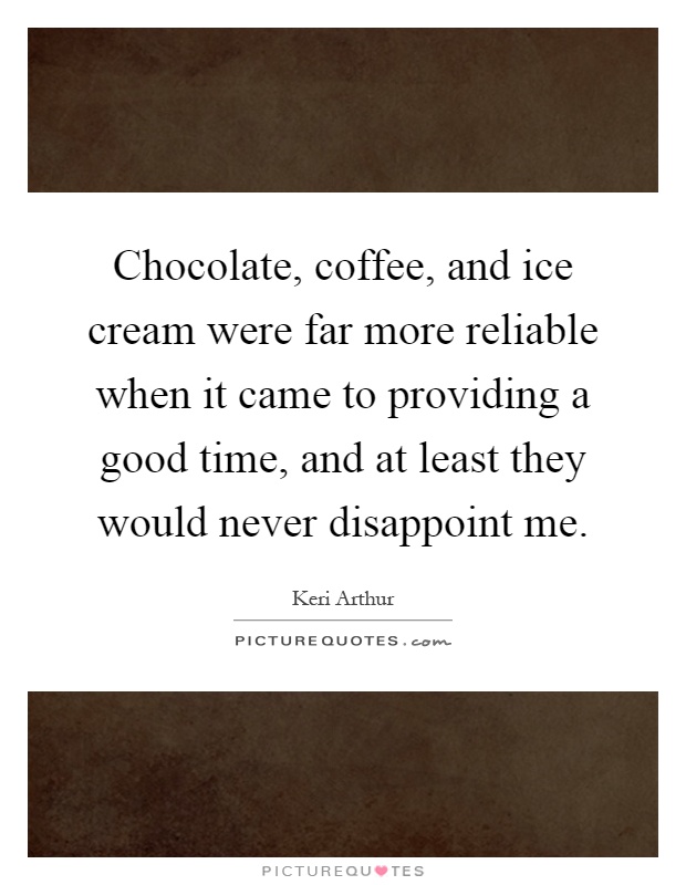 Chocolate, coffee, and ice cream were far more reliable when it came to providing a good time, and at least they would never disappoint me Picture Quote #1