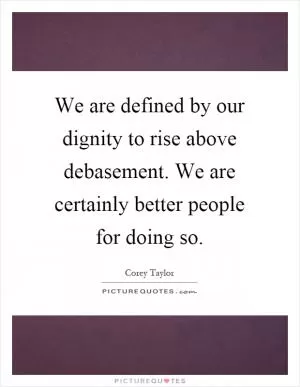 We are defined by our dignity to rise above debasement. We are certainly better people for doing so Picture Quote #1