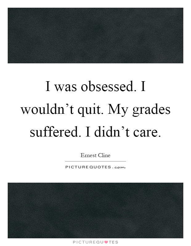 I was obsessed. I wouldn't quit. My grades suffered. I didn't care Picture Quote #1