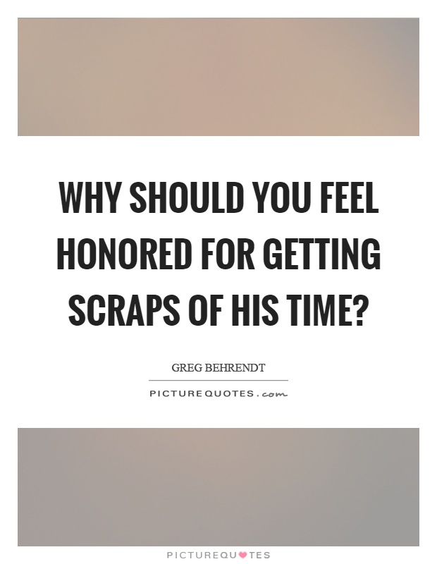Why should you feel honored for getting scraps of his time? Picture Quote #1