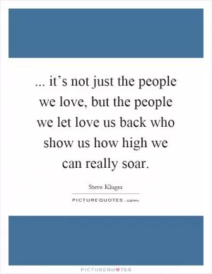 ... it’s not just the people we love, but the people we let love us back who show us how high we can really soar Picture Quote #1