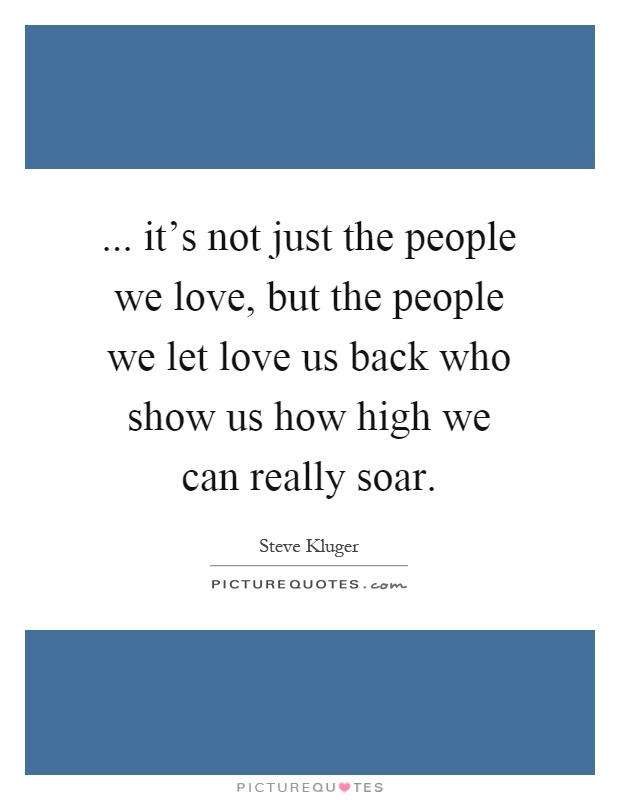 ... it's not just the people we love, but the people we let love us back who show us how high we can really soar Picture Quote #1