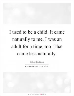 I used to be a child. It came naturally to me. I was an adult for a time, too. That came less naturally Picture Quote #1