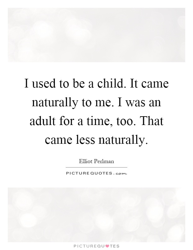 I used to be a child. It came naturally to me. I was an adult for a time, too. That came less naturally Picture Quote #1