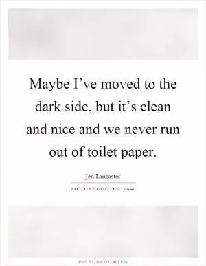 Maybe I’ve moved to the dark side, but it’s clean and nice and we never run out of toilet paper Picture Quote #1