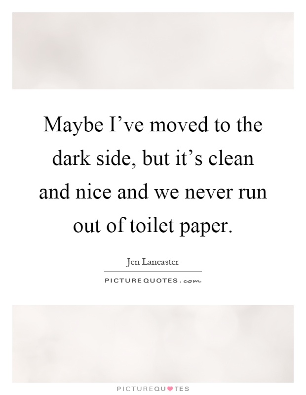 Maybe I've moved to the dark side, but it's clean and nice and we never run out of toilet paper Picture Quote #1