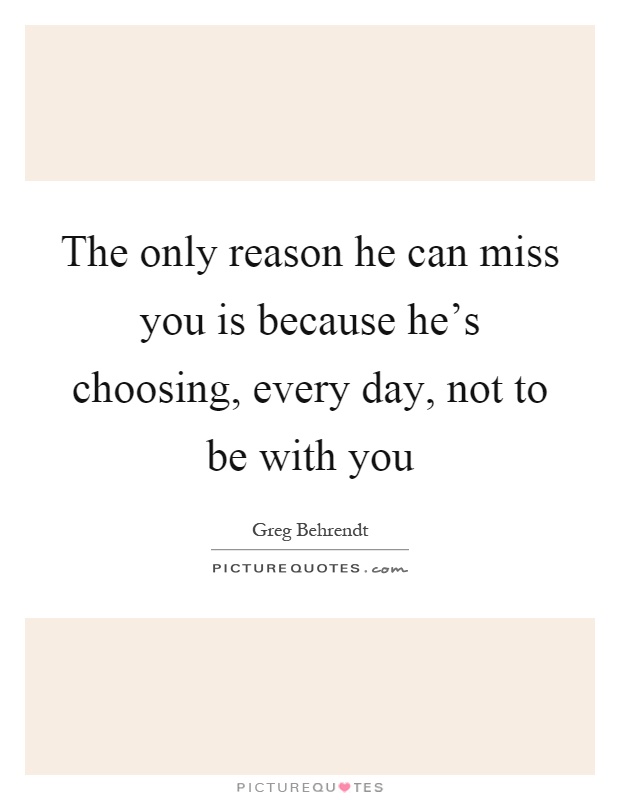 The only reason he can miss you is because he's choosing, every day, not to be with you Picture Quote #1