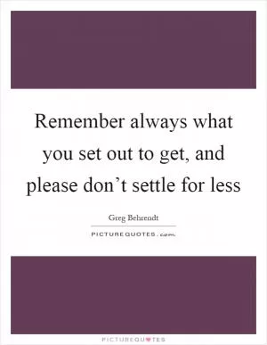 Remember always what you set out to get, and please don’t settle for less Picture Quote #1