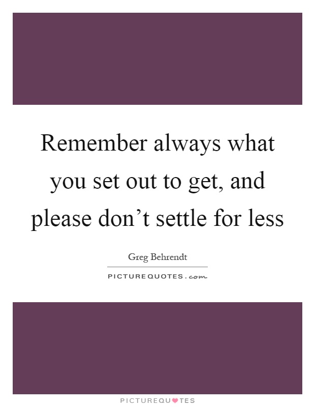 Remember always what you set out to get, and please don't settle for less Picture Quote #1