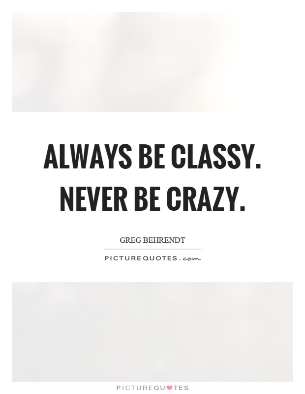 Always be classy. Never be crazy Picture Quote #1