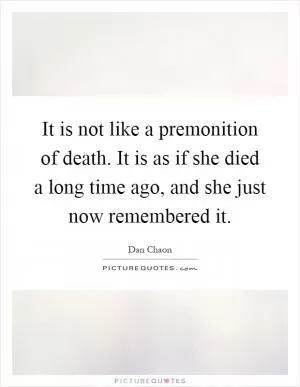 It is not like a premonition of death. It is as if she died a long time ago, and she just now remembered it Picture Quote #1