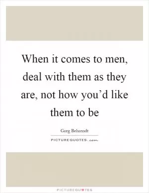 When it comes to men, deal with them as they are, not how you’d like them to be Picture Quote #1