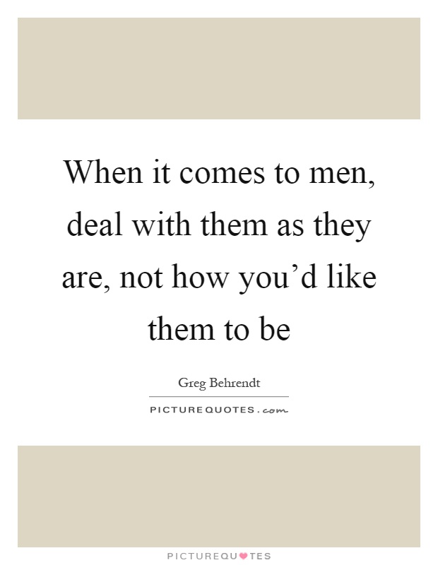 When it comes to men, deal with them as they are, not how you'd like them to be Picture Quote #1