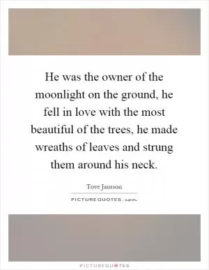 He was the owner of the moonlight on the ground, he fell in love with the most beautiful of the trees, he made wreaths of leaves and strung them around his neck Picture Quote #1