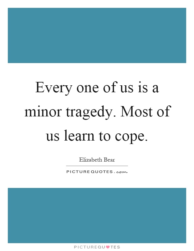 Every one of us is a minor tragedy. Most of us learn to cope Picture Quote #1