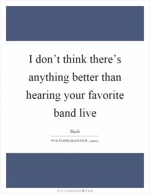 I don’t think there’s anything better than hearing your favorite band live Picture Quote #1