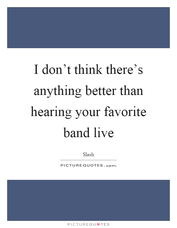 I don't think there's anything better than hearing your favorite band live Picture Quote #1