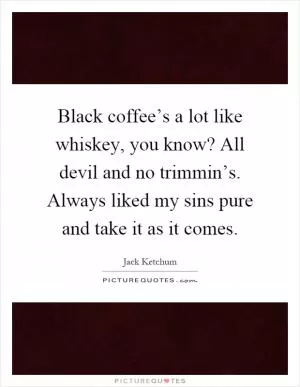 Black coffee’s a lot like whiskey, you know? All devil and no trimmin’s. Always liked my sins pure and take it as it comes Picture Quote #1