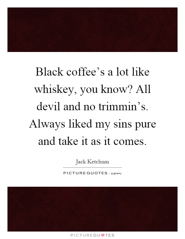 Black coffee's a lot like whiskey, you know? All devil and no trimmin's. Always liked my sins pure and take it as it comes Picture Quote #1