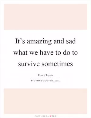 It’s amazing and sad what we have to do to survive sometimes Picture Quote #1