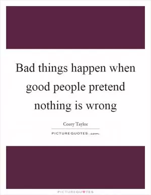 Bad things happen when good people pretend nothing is wrong Picture Quote #1