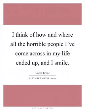 I think of how and where all the horrible people I’ve come across in my life ended up, and I smile Picture Quote #1