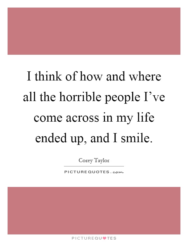 I think of how and where all the horrible people I've come across in my life ended up, and I smile Picture Quote #1