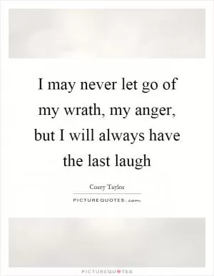 I may never let go of my wrath, my anger, but I will always have the last laugh Picture Quote #1