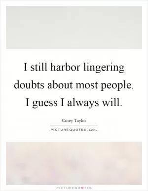 I still harbor lingering doubts about most people. I guess I always will Picture Quote #1