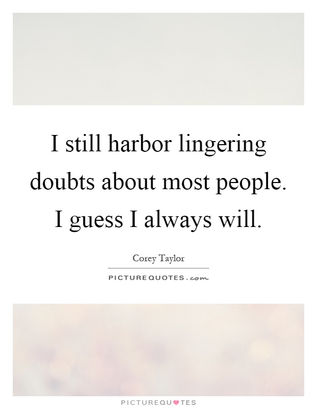 I still harbor lingering doubts about most people. I guess I always will Picture Quote #1