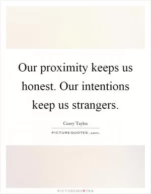 Our proximity keeps us honest. Our intentions keep us strangers Picture Quote #1