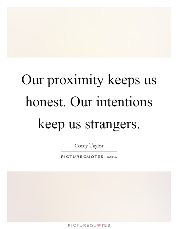 Our proximity keeps us honest. Our intentions keep us strangers Picture Quote #1