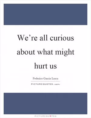 We’re all curious about what might hurt us Picture Quote #1