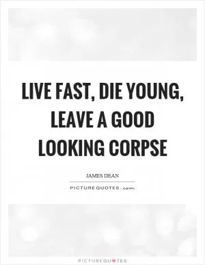 Live fast, die young, leave a good looking corpse Picture Quote #1