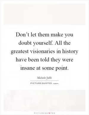 Don’t let them make you doubt yourself. All the greatest visionaries in history have been told they were insane at some point Picture Quote #1