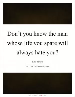 Don’t you know the man whose life you spare will always hate you? Picture Quote #1