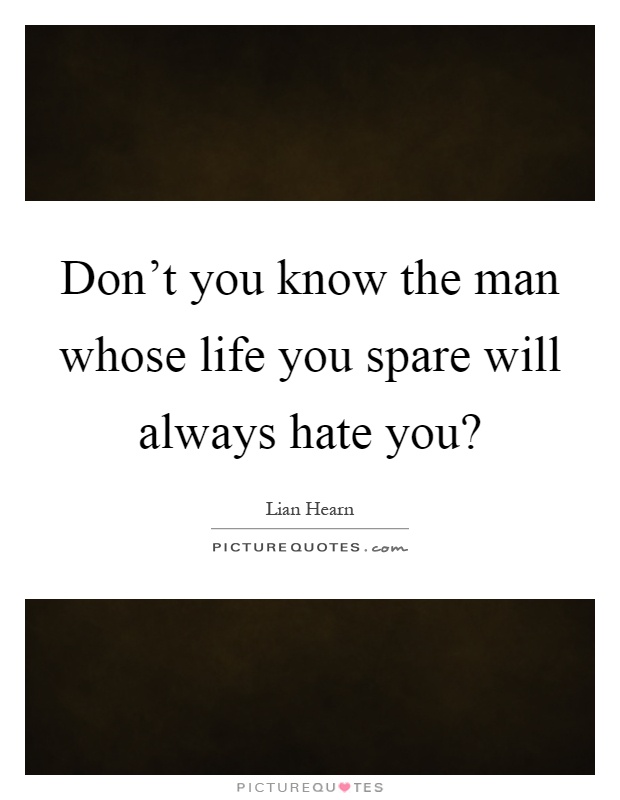 Don't you know the man whose life you spare will always hate you? Picture Quote #1