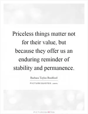 Priceless things matter not for their value, but because they offer us an enduring reminder of stability and permanence Picture Quote #1