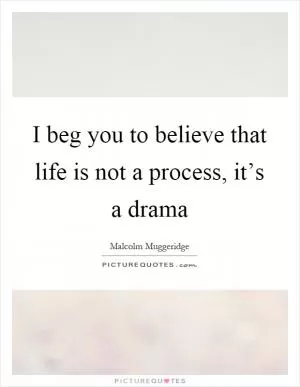 I beg you to believe that life is not a process, it’s a drama Picture Quote #1