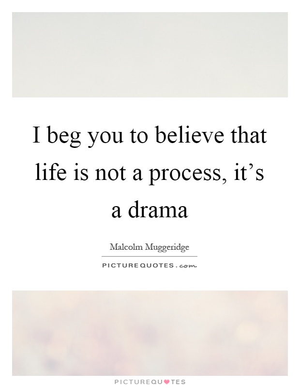 I beg you to believe that life is not a process, it's a drama Picture Quote #1