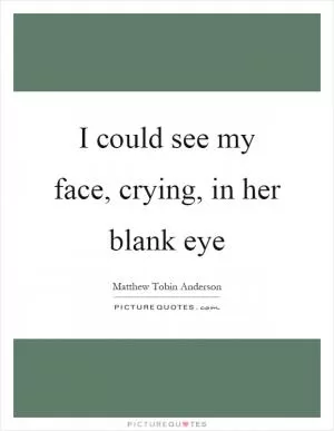 I could see my face, crying, in her blank eye Picture Quote #1