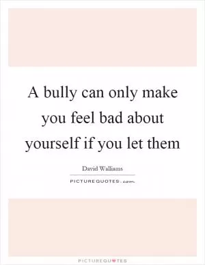 A bully can only make you feel bad about yourself if you let them Picture Quote #1