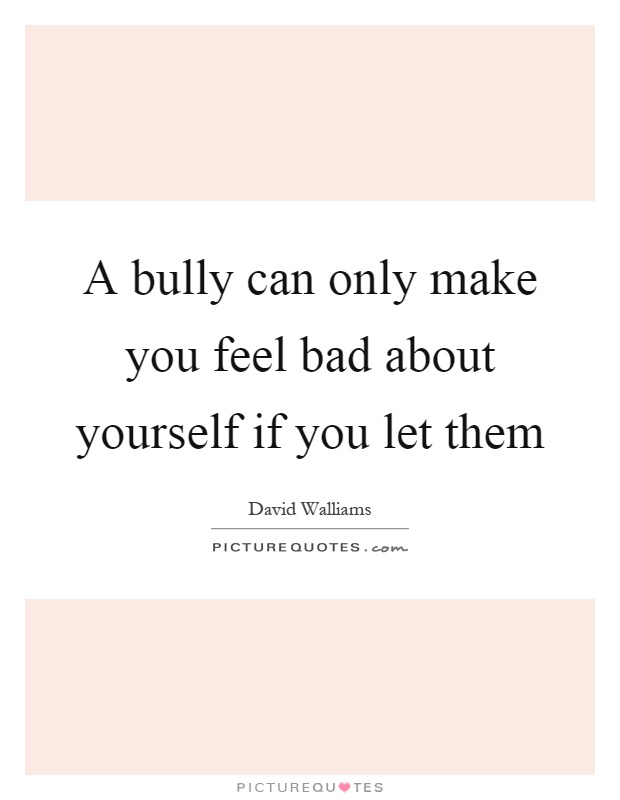 A bully can only make you feel bad about yourself if you let them Picture Quote #1